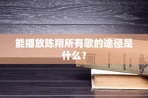能播放陈翔所有歌的途径是什么？
