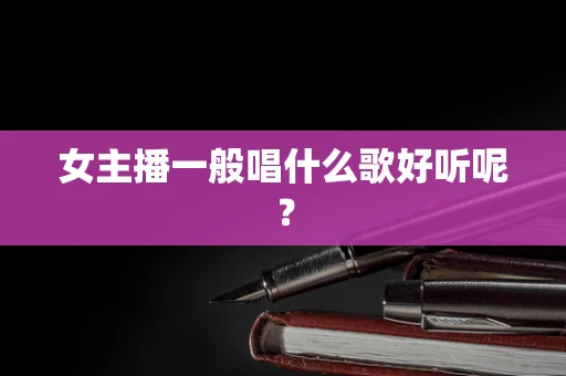 女主播一般唱什么歌好听呢？