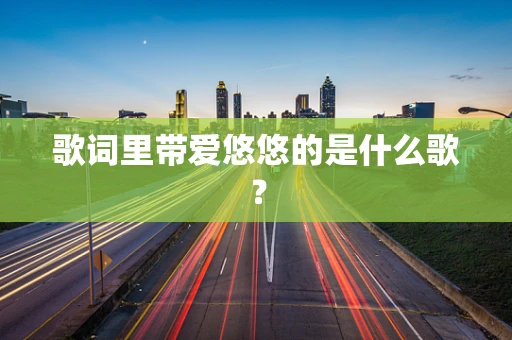 歌词里带爱悠悠的是什么歌？