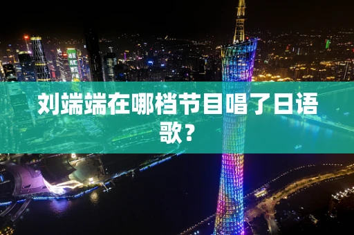 刘端端在哪档节目唱了日语歌？