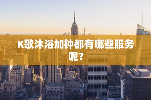 K歌沐浴加钟都有哪些服务呢？