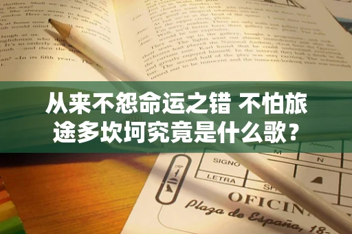 从来不怨命运之错 不怕旅途多坎坷究竟是什么歌？