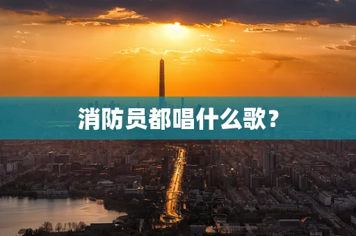 消防员都唱什么歌？