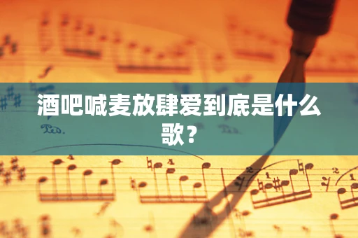 酒吧喊麦放肆爱到底是什么歌？