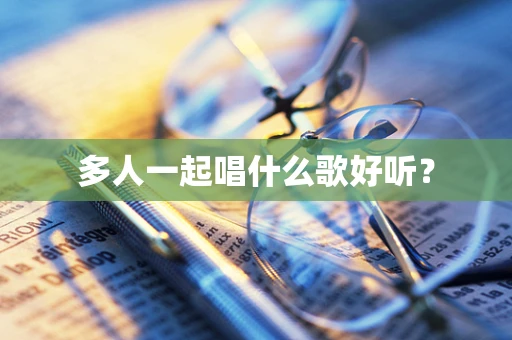 多人一起唱什么歌好听？