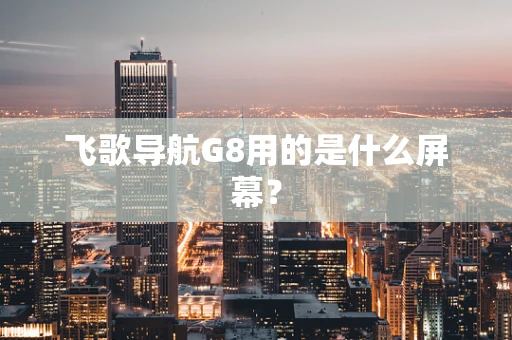 飞歌导航G8用的是什么屏幕？