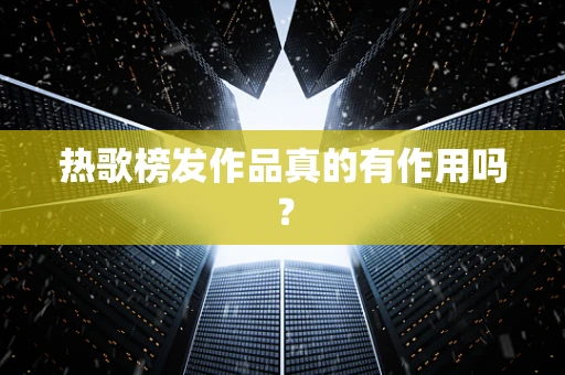 热歌榜发作品真的有作用吗？