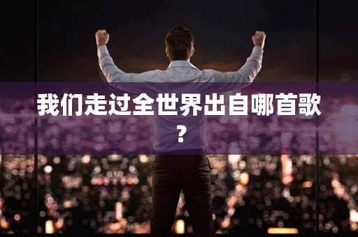 我们走过全世界出自哪首歌？