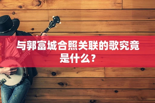 与郭富城合照关联的歌究竟是什么？