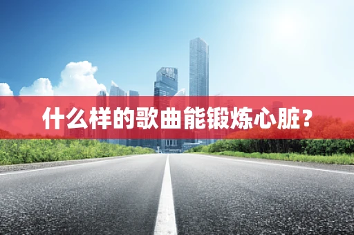 什么样的歌曲能锻炼心脏？