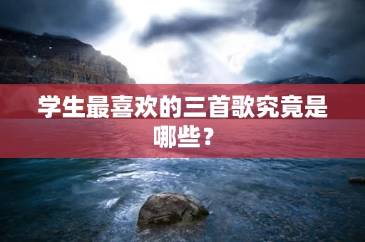 学生最喜欢的三首歌究竟是哪些？