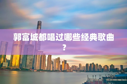 郭富城都唱过哪些经典歌曲？