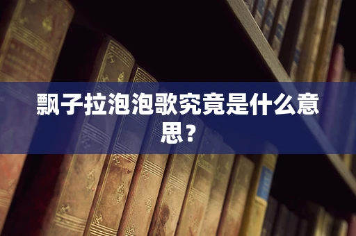 飘子拉泡泡歌究竟是什么意思？