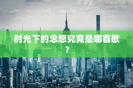 时光下的念想究竟是哪首歌？