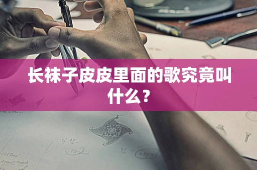 长袜子皮皮里面的歌究竟叫什么？