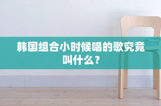 韩国组合小时候唱的歌究竟叫什么？