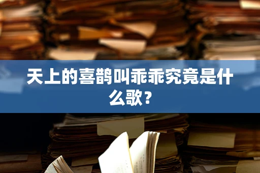 天上的喜鹊叫乖乖究竟是什么歌？