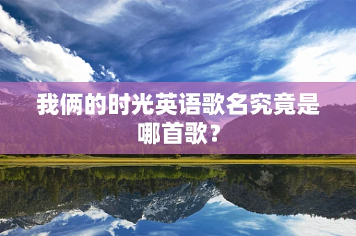 我俩的时光英语歌名究竟是哪首歌？