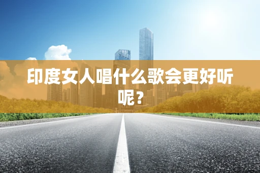 印度女人唱什么歌会更好听呢？