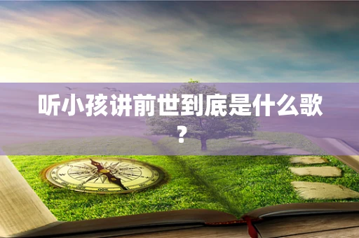 听小孩讲前世到底是什么歌？