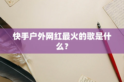 快手户外网红最火的歌是什么？