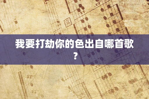 我要打劫你的色出自哪首歌？