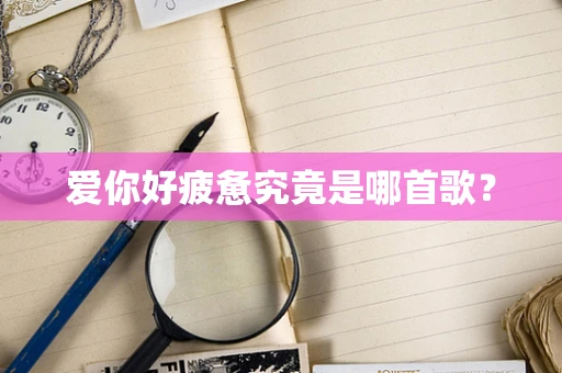 爱你好疲惫究竟是哪首歌？