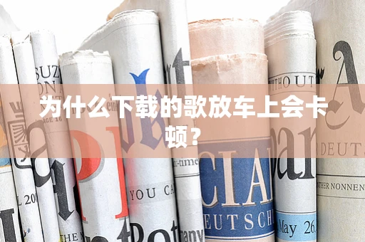 为什么下载的歌放车上会卡顿？