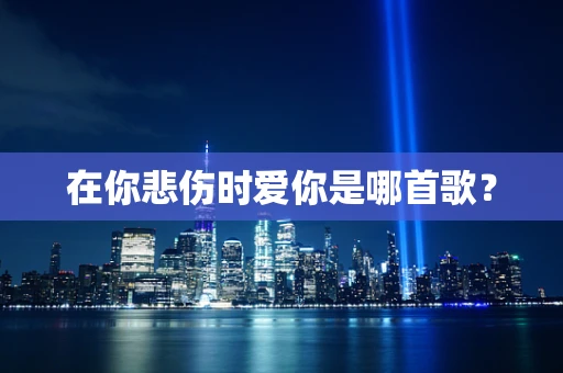 在你悲伤时爱你是哪首歌？