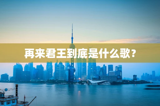 再来君王到底是什么歌？
