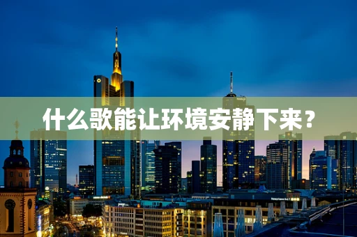什么歌能让环境安静下来？
