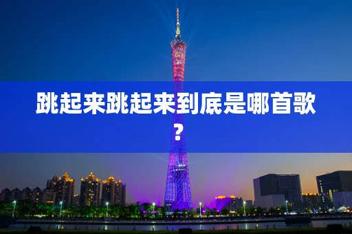 跳起来跳起来到底是哪首歌？