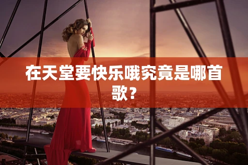 在天堂要快乐哦究竟是哪首歌？