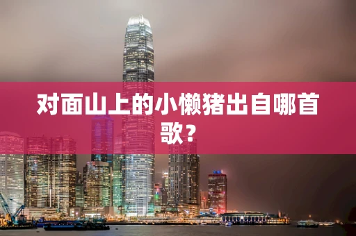 对面山上的小懒猪出自哪首歌？