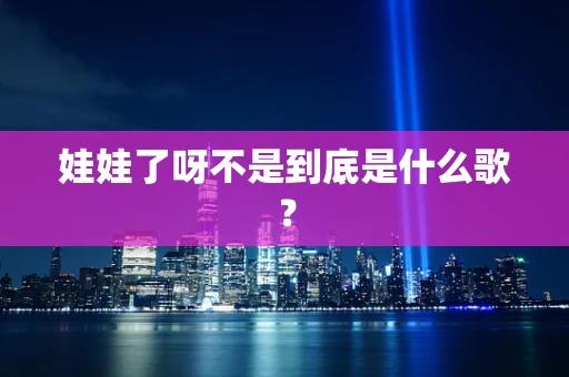 娃娃了呀不是到底是什么歌？