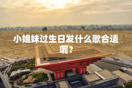 小姐妹过生日发什么歌合适呢？