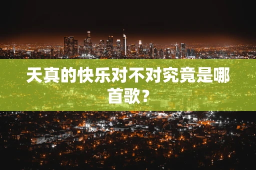 天真的快乐对不对究竟是哪首歌？