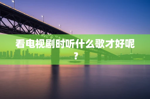 看电视剧时听什么歌才好呢？