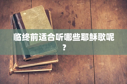 临终前适合听哪些耶稣歌呢？
