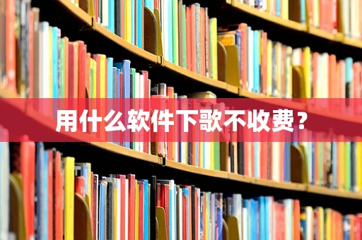 用什么软件下歌不收费？