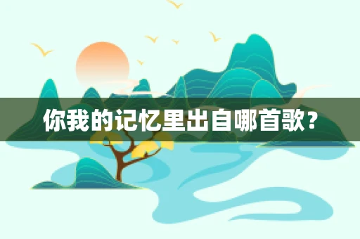 你我的记忆里出自哪首歌？