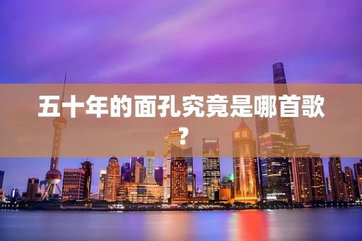 五十年的面孔究竟是哪首歌？
