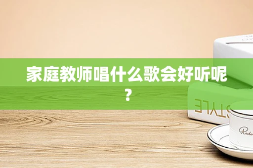 家庭教师唱什么歌会好听呢？