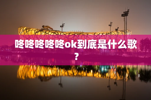 咚咚咚咚咚ok到底是什么歌？