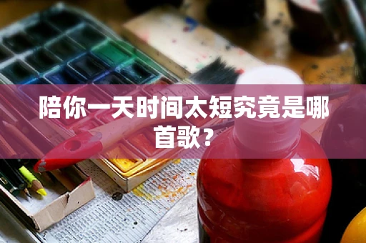 陪你一天时间太短究竟是哪首歌？