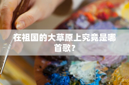 在祖国的大草原上究竟是哪首歌？