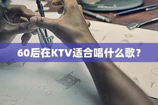 60后在KTV适合唱什么歌？