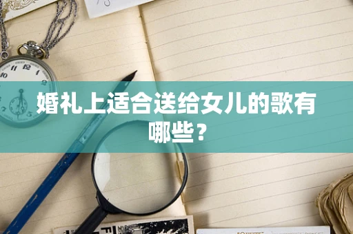 婚礼上适合送给女儿的歌有哪些？