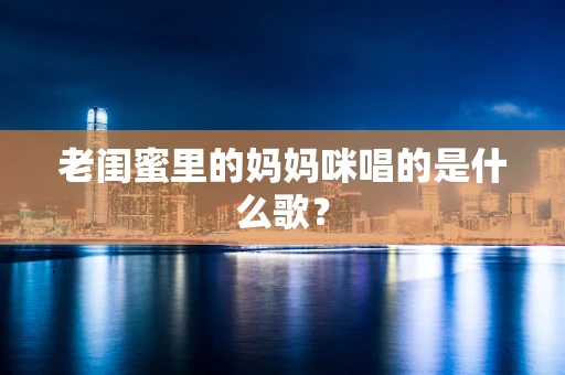 老闺蜜里的妈妈咪唱的是什么歌？
