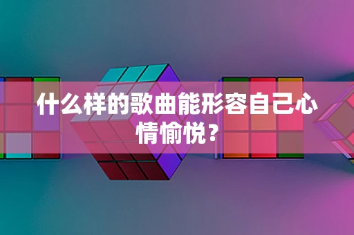 什么样的歌曲能形容自己心情愉悦？